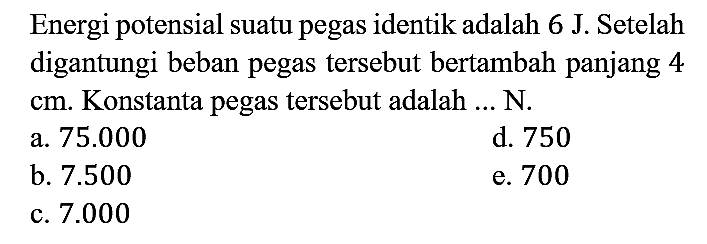 Energi potensial suatu pegas identik adalah 6 J. Setelah digantungi beban pegas tersebut bertambah panjang 4 cm. Konstanta pegas tersebut adalah ... N.
