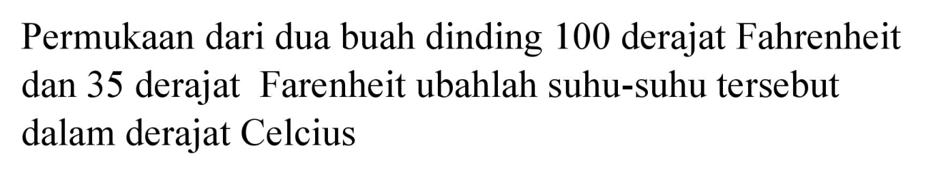 Permukaan dari dua buah dinding 100 derajat Fahrenheit dan 35 derajat Farenheit ubahlah suhu-suhu tersebut dalam derajat Celcius