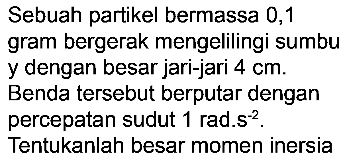 Sebuah partikel bermassa 0,1 gram bergerak mengelilingi sumbu y dengan besar jari-jari  4 cm .
Benda tersebut berputar dengan percepatan sudut 1 rad.  {s)^(-2) .

Tentukanlah besar momen inersia