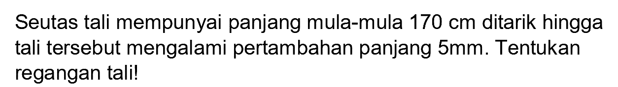 Seutas tali mempunyai panjang mula-mula  170 cm  ditarik hingga tali tersebut mengalami pertambahan panjang  5 mm . Tentukan regangan tali!