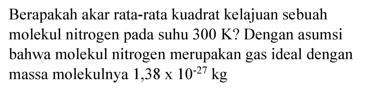 Berapakah akar rata-rata kuadrat kelajuan sebuah molekul nitrogen pada suhu 300 K? Dengan asumsi bahwa molekul nitrogen merupakan gas ideal dengan massa molekulnya 1,38 x 10^(-27) kg