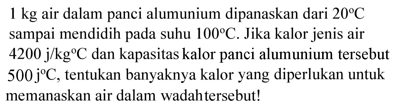 1 kg  air dalam panci alumunium dipanaskan dari  20 C  sampai mendidih pada suhu  100 C . Jika kalor jenis air  4200 j / kg C  dan kapasitas kalor panci alumunium tersebut  500 j C , tentukan banyaknya kalor yang diperlukan untuk memanaskan air dalam wadahtersebut!