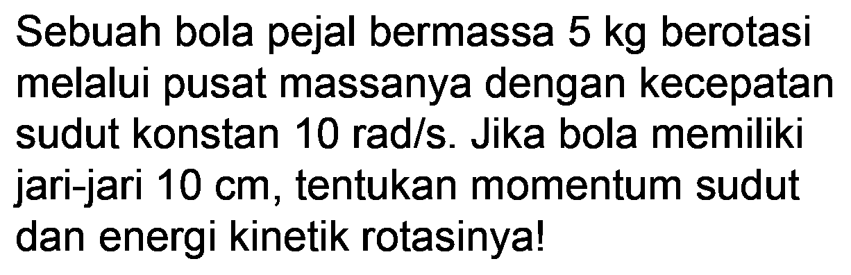 Sebuah bola pejal bermassa  5 kg  berotasi melalui pusat massanya dengan kecepatan sudut konstan  10 rad / s . Jika bola memiliki jari-jari  10 cm , tentukan momentum sudut dan energi kinetik rotasinya!