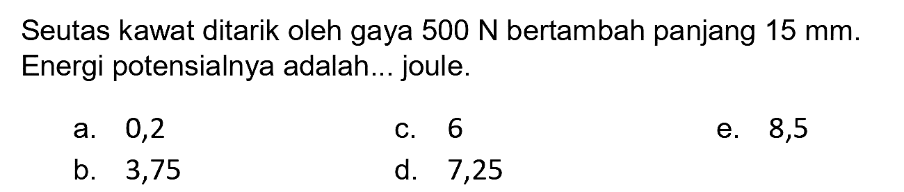 Seutas kawat ditarik oleh gaya  500 ~N  bertambah panjang  15 ~mm . Energi potensialnya adalah... joule.
a. 0,2
c. 6
e. 8,5
b. 3,75
d. 7,25