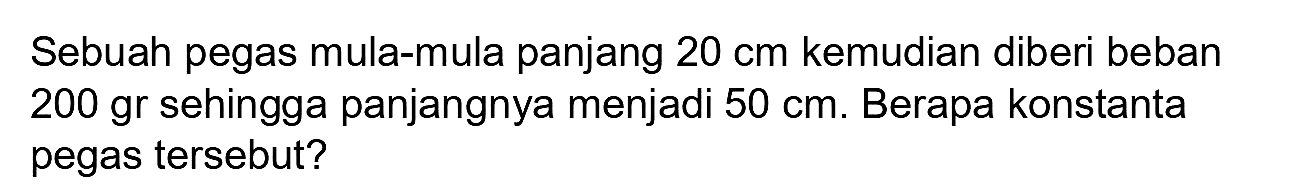 Sebuah pegas mula-mula panjang  20 cm  kemudian diberi beban 200 gr sehingga panjangnya menjadi  50 cm . Berapa konstanta pegas tersebut?