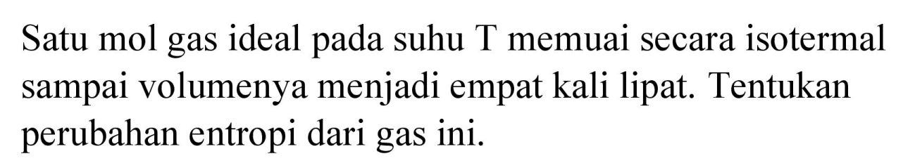 Satu mol gas ideal pada suhu T memuai secara isotermal sampai volumenya menjadi empat kali lipat. Tentukan perubahan entropi dari gas ini.