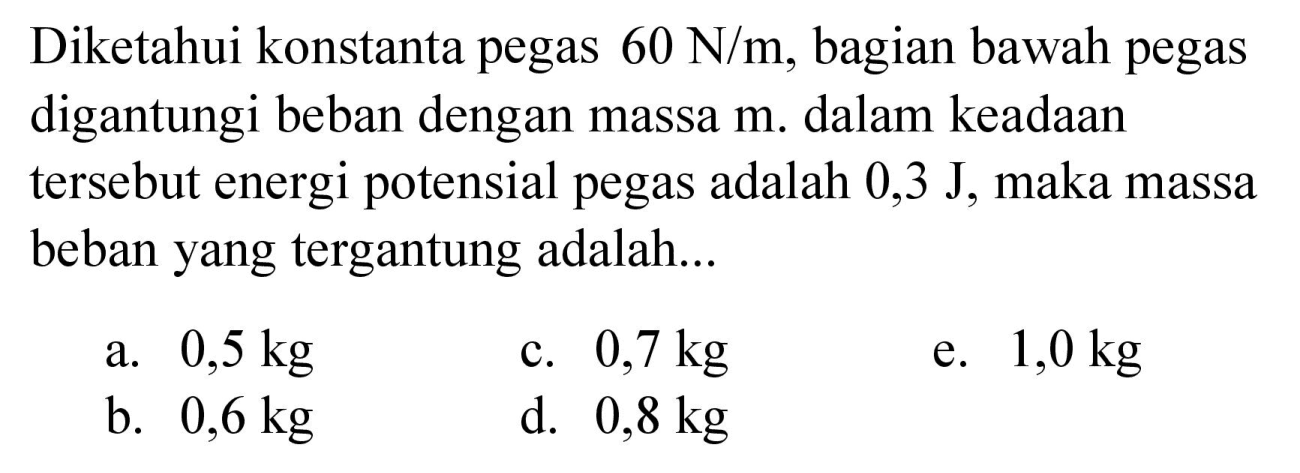 Diketahui konstanta pegas 60 N/m, bagian bawah pegas digantungi beban dengan massa m. dalam keadaan tersebut energi potensial pegas adalah 0,3 J, maka massa beban yang tergantung adalah...