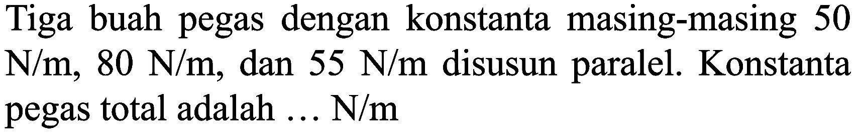 Tiga buah pegas dengan konstanta masing-masing 50  N / m, 80 N / m , dan  55 N / m  disusun paralel. Konstanta pegas total adalah ... N/m