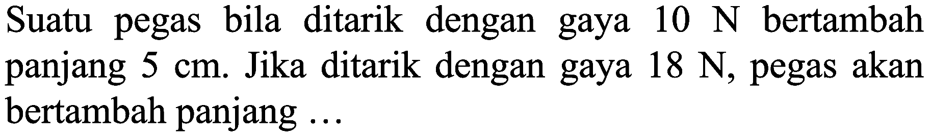 Suatu pegas bila ditarik dengan gaya  10 N  bertambah panjang  5 cm . Jika ditarik dengan gaya  18 N , pegas akan bertambah panjang  ...