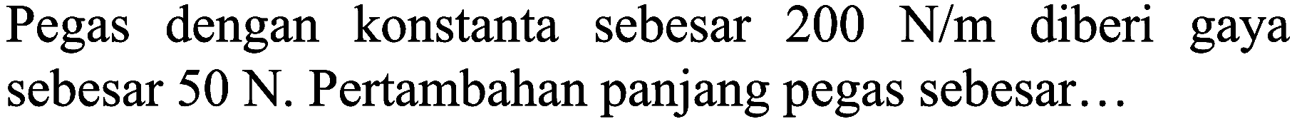 Pegas dengan konstanta sebesar  200 N / m  diberi gaya sebesar  50 N . Pertambahan panjang pegas sebesar...