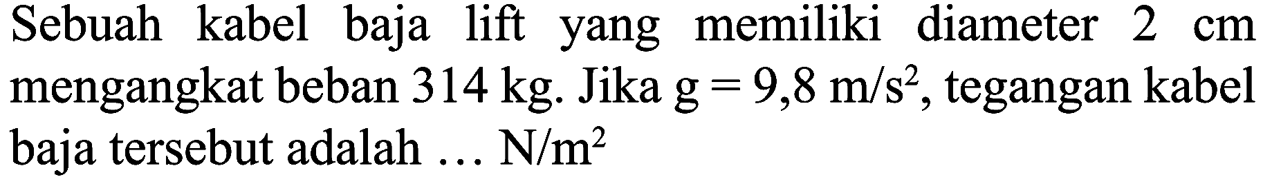 Sebuah kabel baja lift yang memiliki diameter  2 cm  mengangkat beban  314 kg . Jika  g=9,8 m / s^(2) , tegangan kabel baja tersebut adalah ... N/m²