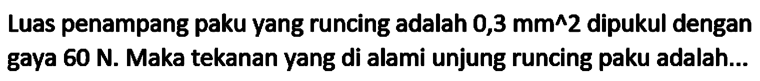 Luas penampang paku yang runcing adalah  0,3 mm^(^) 2  dipukul dengan gaya  60 N . Maka tekanan yang di alami unjung runcing paku adalah...