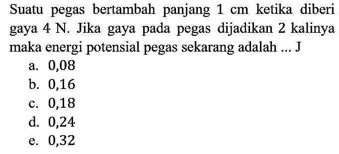 Suatu pegas bertambah panjang 1 cm ketika diberi gaya 4 N. Jika gaya pada pegas dijadikan 2 kalinya maka energi potensial pegas sekarang adalah ... J