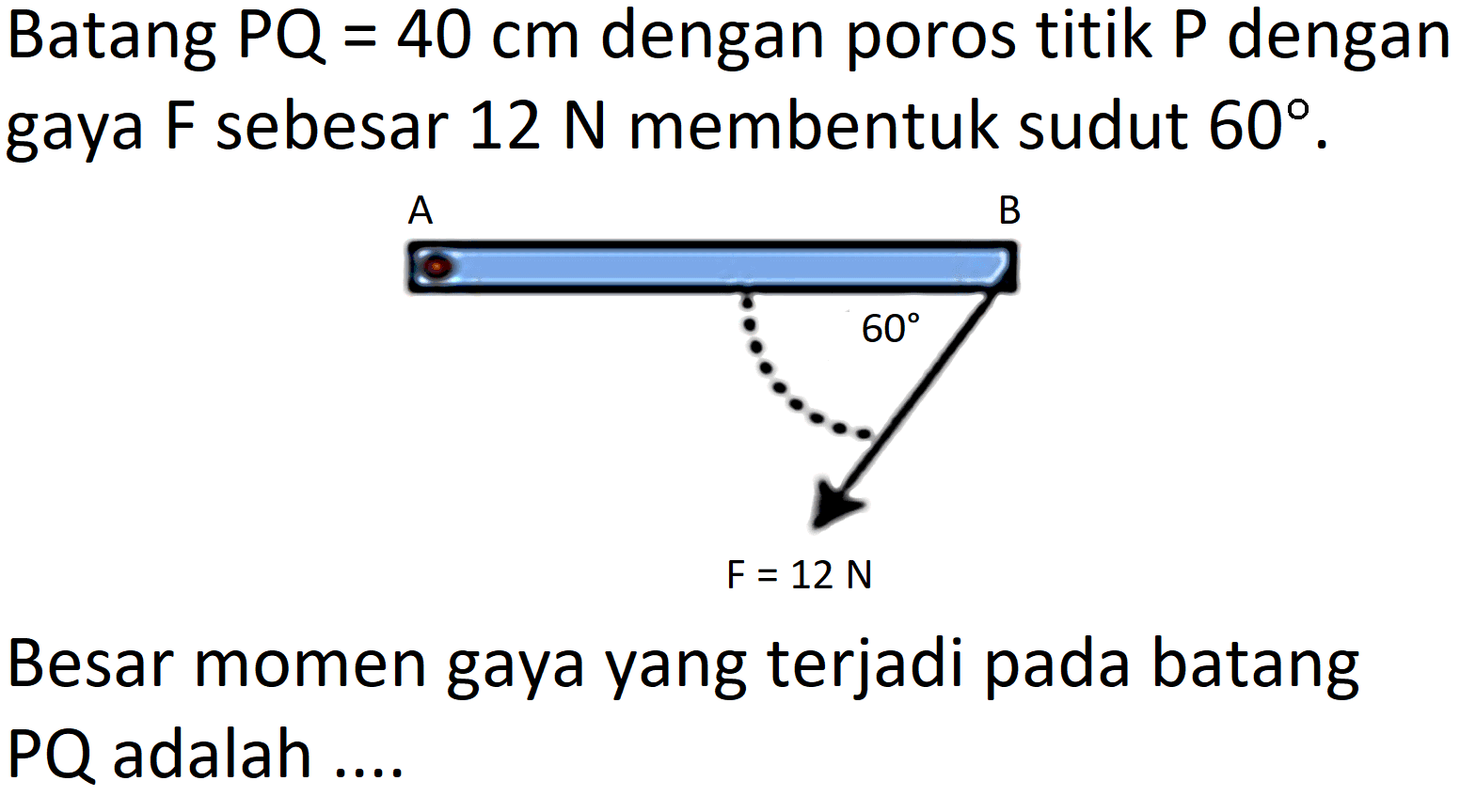 Batang PQ = 40 cm dengan poros titik P dengan gaya F sebesar 12 N membentuk sudut 60. A B 60 F = 12 N 
Besar momen gaya yang terjadi pada batang PQ adalah