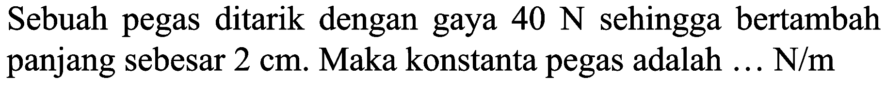 Sebuah pegas ditarik dengan gaya  40 N  sehingga bertambah panjang sebesar  2 cm . Maka konstanta pegas adalah ... N/m