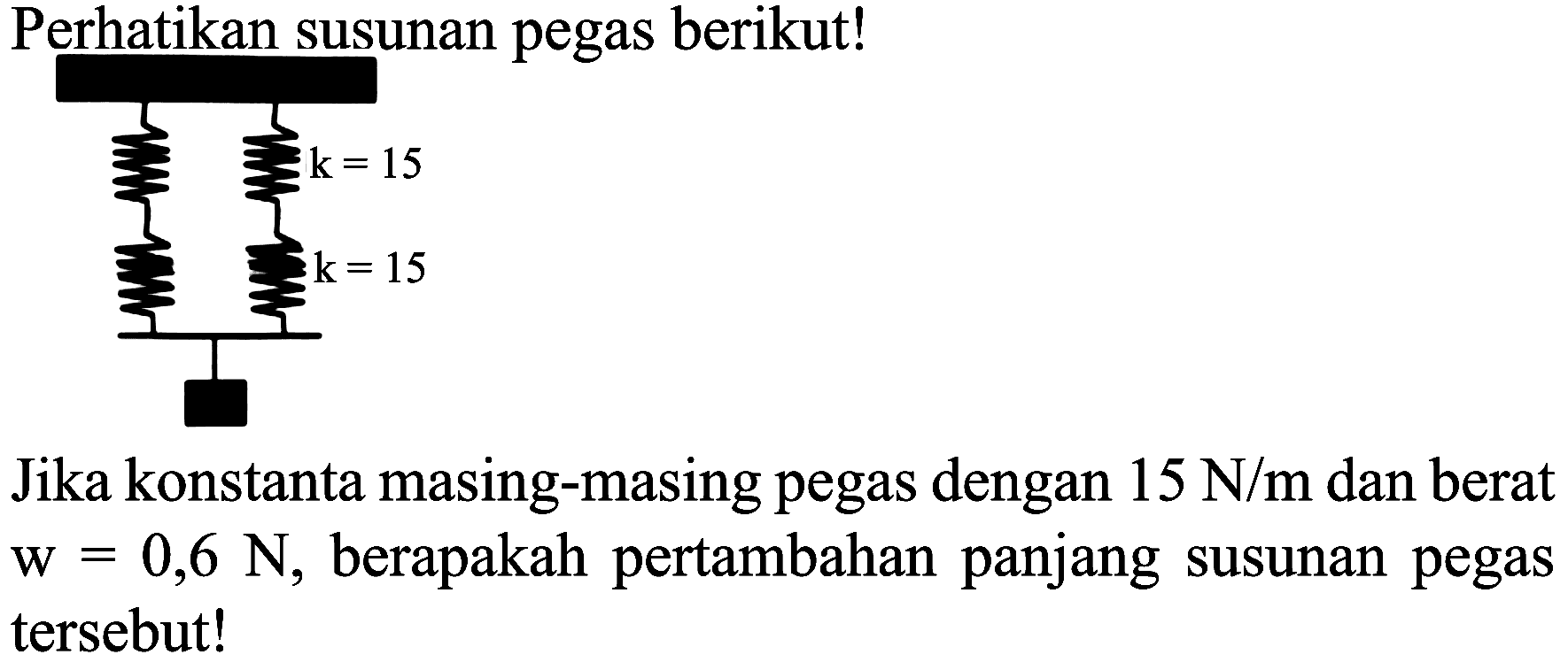 Perhatikan susunan pegas berikut!
Jika konstanta masing-masing pegas dengan  15 N / m  dan berat  w=0,6 N , berapakah pertambahan panjang susunan pegas tersebut!