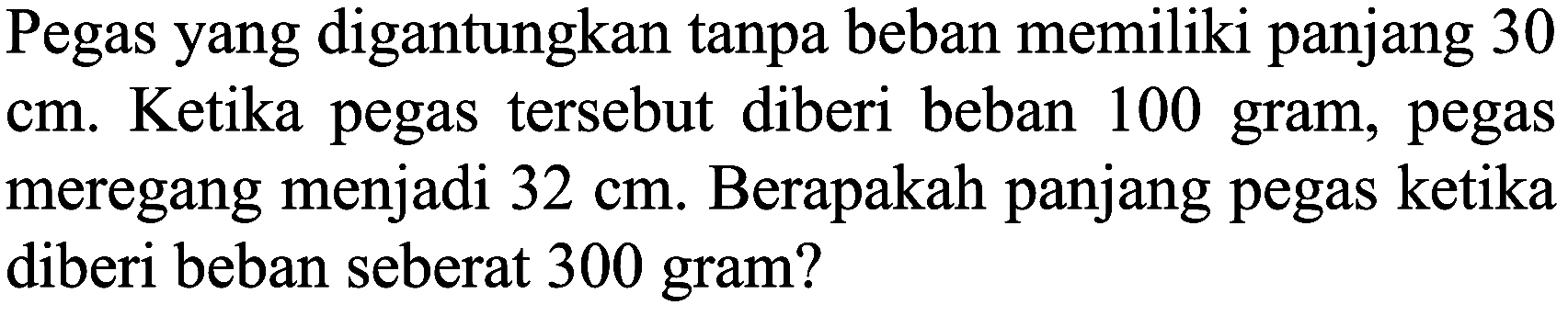 Pegas yang digantungkan tanpa beban memiliki panjang 30 cm. Ketika pegas tersebut diberi beban 100 gram, pegas meregang menjadi  32 cm . Berapakah panjang pegas ketika diberi beban seberat 300 gram?