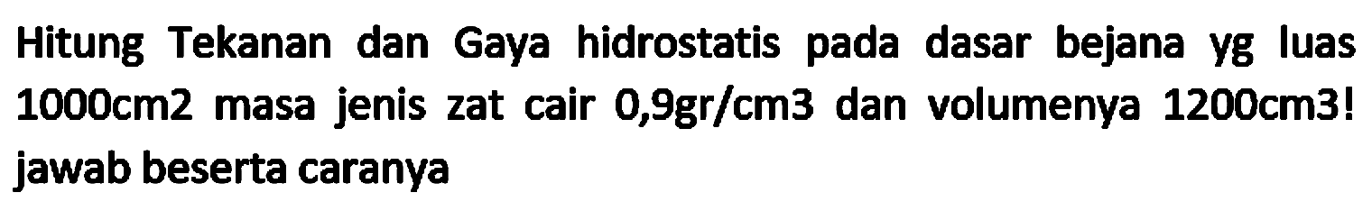 Hitung Tekanan dan Gaya hidrostatis pada dasar bejana yg luas  1000 cm 2  masa jenis zat cair  0,9 gr / cm 3  dan volumenya  1200 cm 3  ! jawab beserta caranya