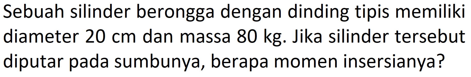 Sebuah silinder berongga dengan dinding tipis memiliki diameter 20 cm dan massa 80 kg. Jika silinder tersebut diputar pada sumbunya, berapa momen inersianya?