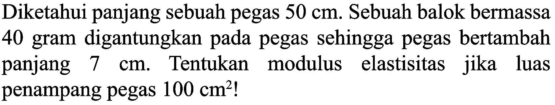 Diketahui panjang sebuah pegas  50 cm . Sebuah balok bermassa 40 gram digantungkan pada pegas sehingga pegas bertambah panjang  7 cm . Tentukan modulus elastisitas jika luas penampang pegas  100 cm^(2) !