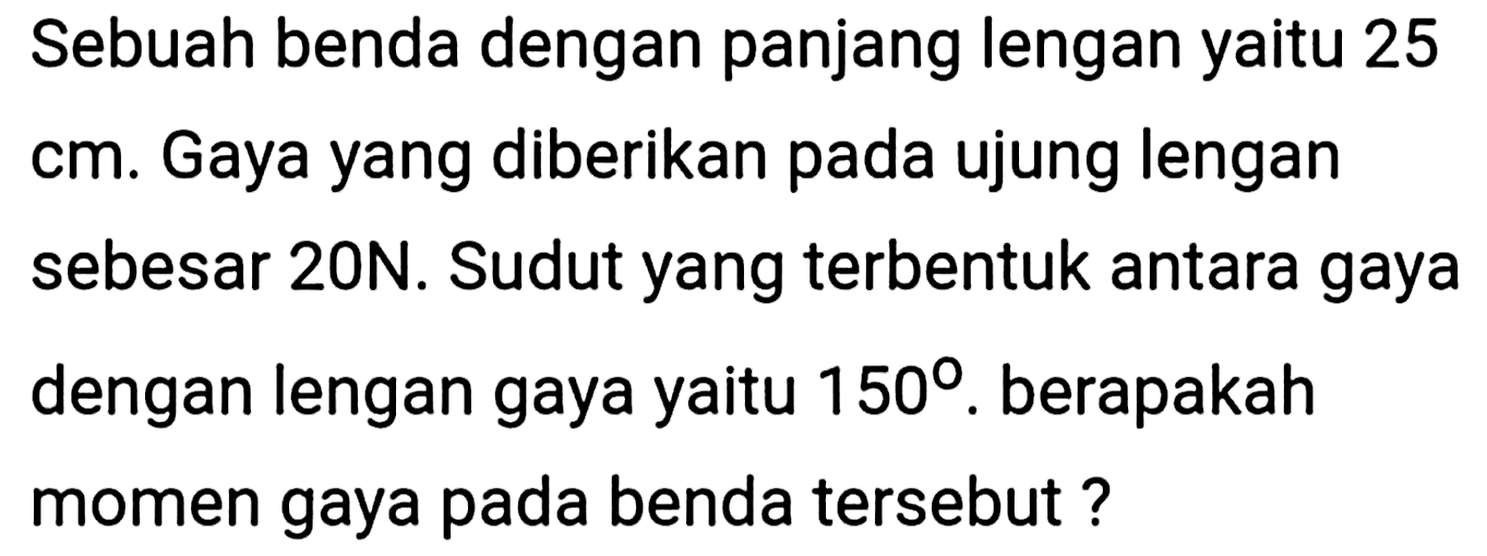 Sebuah benda dengan panjang lengan yaitu 25 cm. Gaya yang diberikan pada ujung lengan sebesar 20 N. Sudut yang terbentuk antara gaya dengan lengan gaya yaitu 150. berapakah momen gaya pada benda tersebut ?