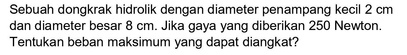 Sebuah dongkrak hidrolik dengan diameter penampang kecil  2 cm  dan diameter besar  8 cm . Jika gaya yang diberikan 250 Newton. Tentukan beban maksimum yang dapat diangkat?