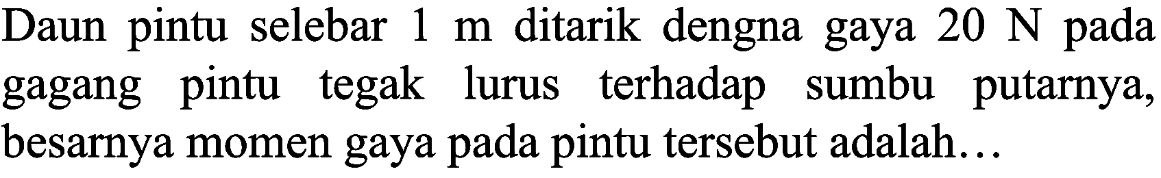 Daun pintu selebar  1 m  ditarik dengna gaya  20 N  pada gagang pintu tegak lurus terhadap sumbu putarnya, besarnya momen gaya pada pintu tersebut adalah...