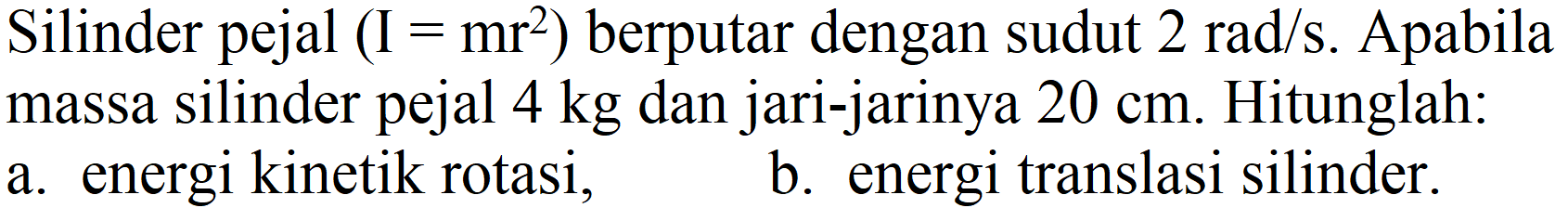 Silinder pejal (I=mr^2) berputar dengan sudut 2 rad/s. Apabila massa silinder pejal 4 kg dan jari-jarinya 20 cm. Hitunglah:
a. energi kinetik rotasi,
b. energi translasi silinder.