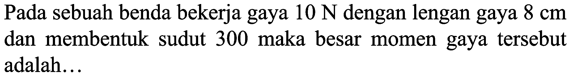 Pada sebuah benda bekerja gaya  10 N  dengan lengan gaya  8 cm  dan membentuk sudut 300 maka besar momen gaya tersebut adalah...