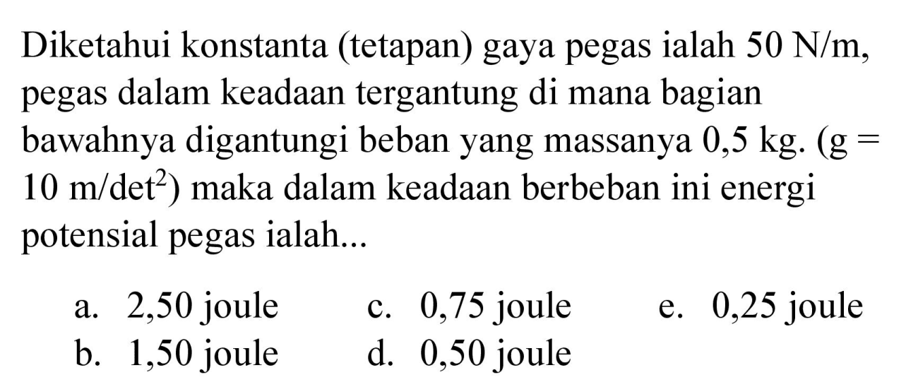 Diketahui konstanta (tetapan) gaya pegas ialah 50 N/m, pegas dalam keadaan tergantung di mana bagian bawahnya digantungi beban yang massanya 0,5 kg.  (g = 10 m/det^2) maka dalam keadaan berbeban ini energi potensial pegas ialah...
