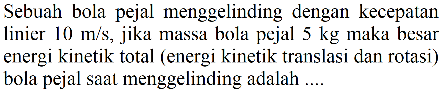 Sebuah bola pejal menggelinding dengan kecepatan linier 10 m/s, jika massa bola pejal 5 kg maka besar energi kinetik total (energi kinetik translasi dan rotasi) bola pejal saat menggelinding adalah ....