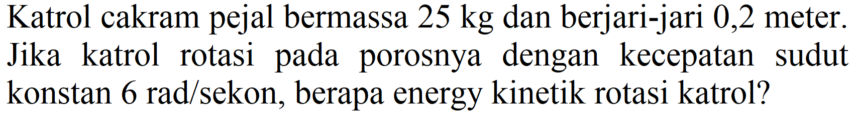 Katrol cakram pejal bermassa 25 kg dan berjari-jari 0,2 meter. Jika katrol rotasi pada porosnya dengan kecepatan sudut konstan 6 rad/sekon, berapa energy kinetik rotasi katrol?