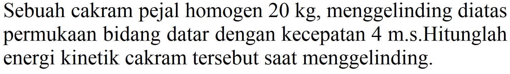 Sebuah cakram pejal homogen 20 kg, menggelinding diatas permukaan bidang datar dengan kecepatan 4 m.s.Hitunglah energi kinetik cakram tersebut saat menggelinding.