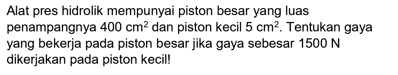 Alat pres hidrolik mempunyai piston besar yang luas penampangnya  400 cm^(2)  dan piston kecil  5 cm^(2) . Tentukan gaya yang bekerja pada piston besar jika gaya sebesar  1500 N  dikerjakan pada piston kecil!