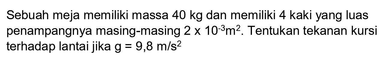 Sebuah meja memiliki massa  40 kg  dan memiliki 4 kaki yang luas penampangnya masing-masing  2 x 10^(-3) m^(2) . Tentukan tekanan kursi terhadap lantai jika  g=9,8 m / s^(2)