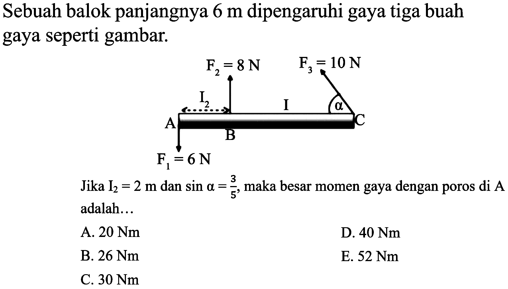 Sebuah balok panjangnya  6 m  dipengaruhi gaya tiga buah gaya seperti gambar.
Jika  I_(2)=2 m  dan  sin a=(3)/(5) , maka besar momen gaya dengan poros di  A  adalah...
