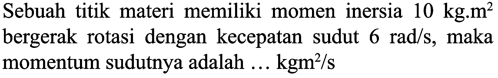 Sebuah titik materi memiliki momen inersia  10 kg . m^(2)  bergerak rotasi dengan kecepatan sudut  6 rad / s , maka momentum sudutnya adalah ...  kgm^(2) / s