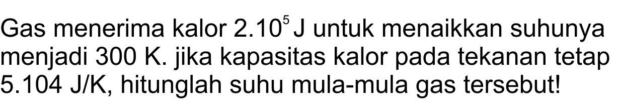 Gas menerima kalor  2.10^(5) ~J  untuk menaikkan suhunya menjadi  300 ~K . jika kapasitas kalor pada tekanan tetap  5.104 ~J / K , hitunglah suhu mula-mula gas tersebut!