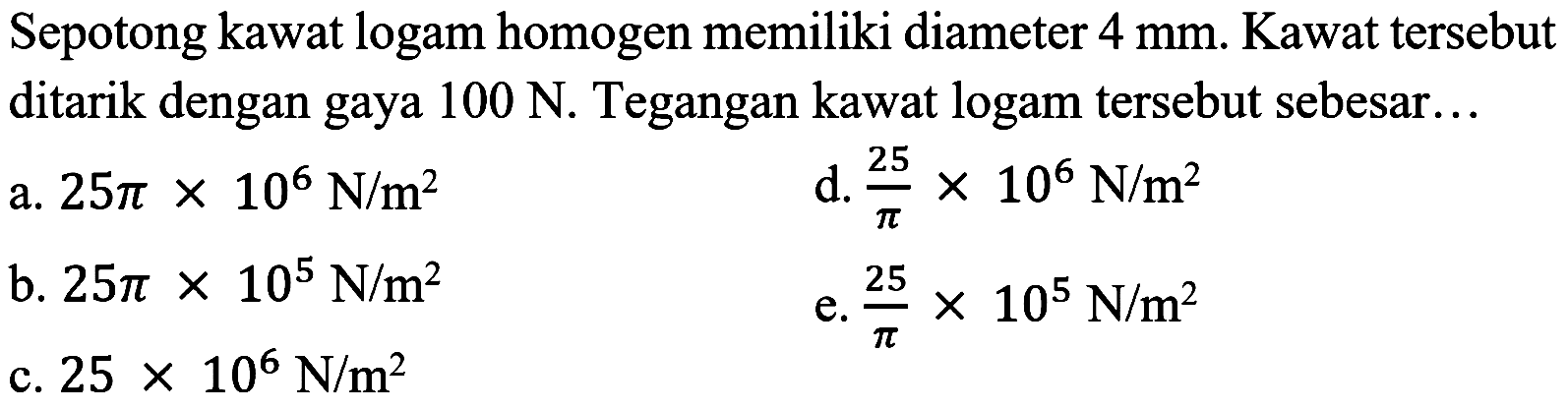 Sepotong kawat logam homogen memiliki diameter 4 mm. Kawat tersebut ditarik dengan gaya 100 N. Tegangan kawat logam tersebut sebesar...