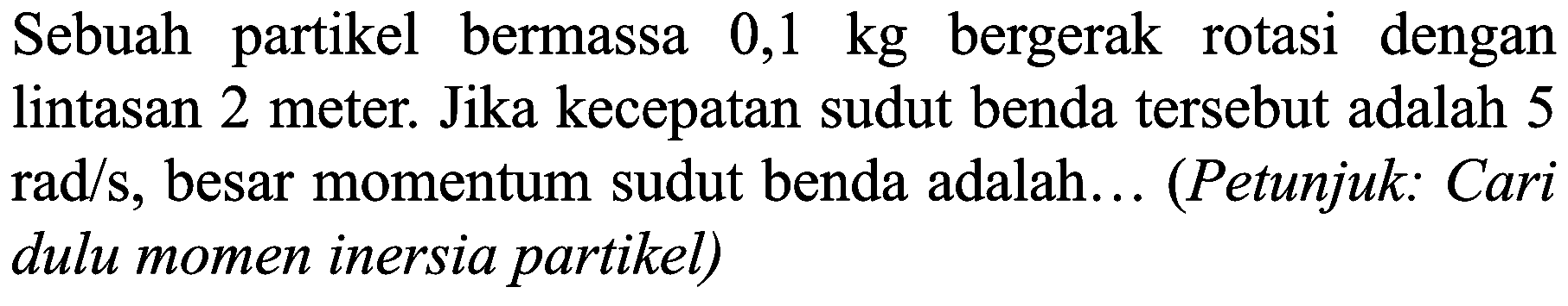 Sebuah partikel bermassa  0,1 kg  bergerak rotasi dengan lintasan 2 meter. Jika kecepatan sudut benda tersebut adalah 5  rad / s , besar momentum sudut benda adalah... (Petunjuk: Cari dulu momen inersia partikel)