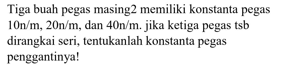 Tiga buah pegas masing 2 memiliki konstanta pegas  10 n / m, 20 n / m , dan  40 n / m . jika ketiga pegas tsb dirangkai seri, tentukanlah konstanta pegas penggantinya!