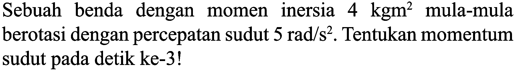 Sebuah benda dengan momen inersia  4 kgm^(2)  mula-mula berotasi dengan percepatan sudut  5 rad / s^(2) . Tentukan momentum sudut pada detik ke-3!