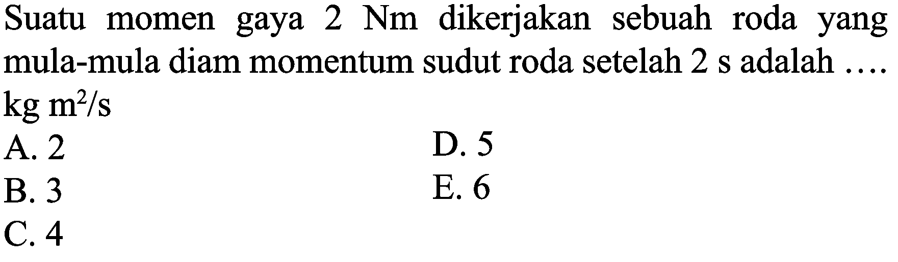 Suatu momen gaya  2 Nm  dikerjakan sebuah roda yang mula-mula diam momentum sudut roda setelah  2 s  adalah ....  kg m^(2) / s 
