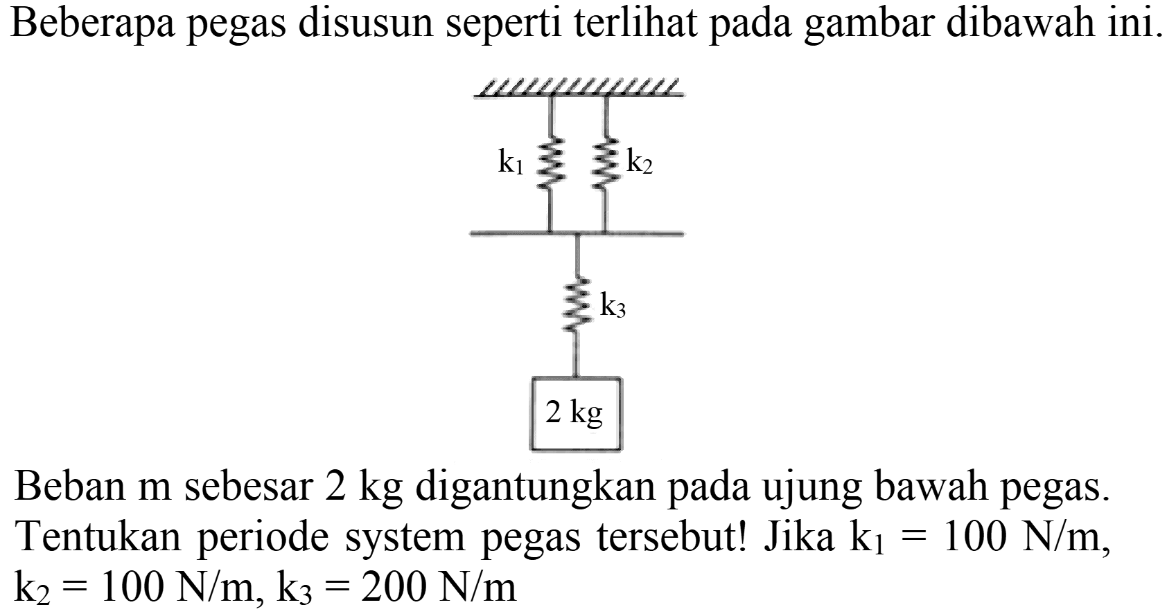 Beberapa pegas disusun seperti terlihat pada gambar dibawah ini.
Beban m sebesar  2 kg  digantungkan pada ujung bawah pegas. Tentukan periode system pegas tersebut! Jika  k_(1)=100 N / m ,  k_(2)=100 N / m, k_(3)=200 N / m 