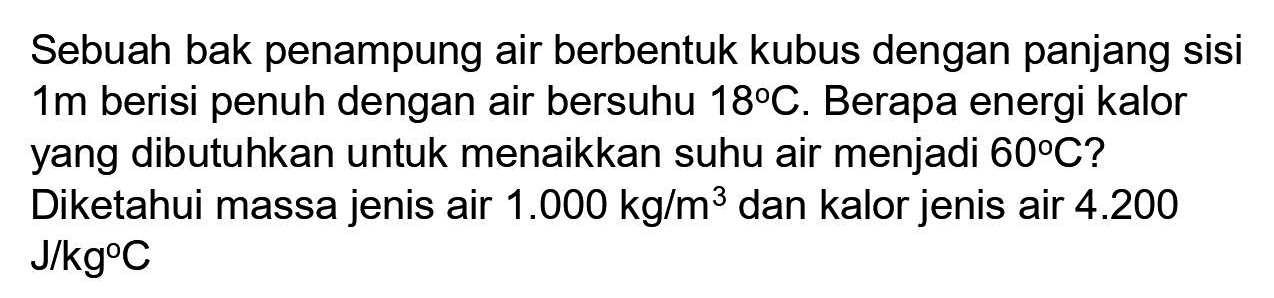 Sebuah bak penampung air berbentuk kubus dengan panjang sisi 1 m berisi penuh dengan air bersuhu 18 C. Berapa energi kalor yang dibutuhkan untuk menaikkan suhu air menjadi 60 C? Diketahui massa jenis air 1.000 kg/m^3  dan kalor jenis air 4.200 J/kgC