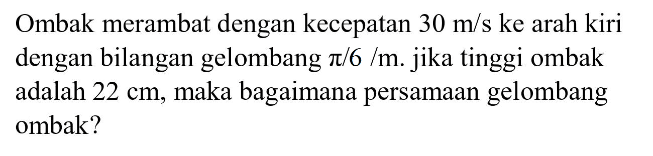 Ombak merambat dengan kecepatan  30 m / s  ke arah kiri dengan bilangan gelombang  pi / 6 / m . jika tinggi ombak adalah  22 cm , maka bagaimana persamaan gelombang ombak?