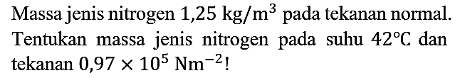 Massa jenis nitrogen 1,25 kg/m^3 pada tekanan normal. Tentukan massa jenis nitrogen pada suhu 42 C dan tekanan 0,97 x 10^5 Nm^(-2)!