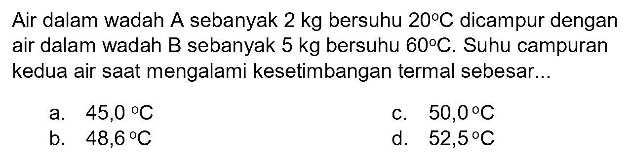 Air dalam wadah A sebanyak 2 kg bersuhu 20 C dicampur dengan air dalam wadah B sebanyak 5 kg bersuhu 60 C. Suhu campuran kedua air saat mengalami kesetimbangan termal sebesar...