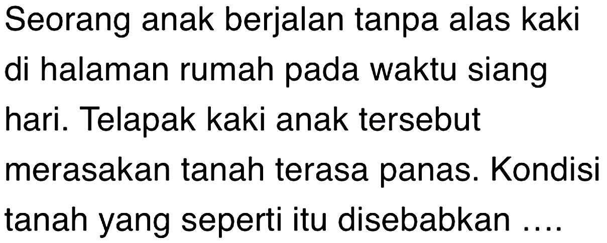 Seorang anak berjalan tanpa alas kaki di halaman rumah pada waktu siang hari. Telapak kaki anak tersebut merasakan tanah terasa panas. Kondisi tanah yang seperti itu disebabkan ....