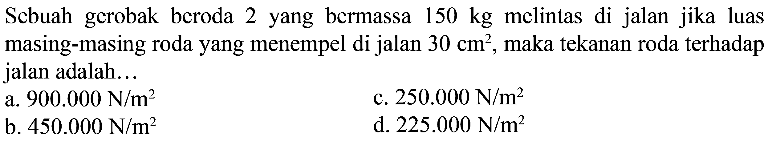 Sebuah gerobak beroda 2 yang bermassa 150 kg melintas di jalan jika luas masing-masing roda yang menempel di jalan 30 cm^2, maka tekanan roda terhadap jalan adalah...